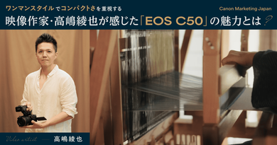 ワンマンスタイルでコンパクトさを重視する映像作家・高嶋綾也が感じた「EOS C50」の魅力とは？【CINEMA EOS SYSTEM】