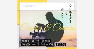 連載記事「クリエイターとカメラ」 なぜNikon Zシリーズを選ぶのか、Z シリーズの魅力を映像クリエイターが語る